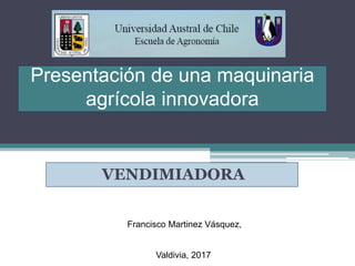 Presentación de una maquinaria
agrícola innovadora
VENDIMIADORA
Valdivia, 2017
Francisco Martinez Vásquez,
 