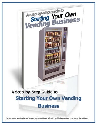 This document is an intellectual property of the publisher. All rights of this document are reserved by the publisher
A Step-by-Step Guide to
Starting Your Own Vending
Business
 