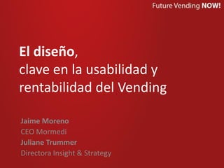 El diseño,
clave en la usabilidad y
rentabilidad del Vending
Jaime Moreno
CEO Mormedi
Juliane Trummer
Directora Insight & Strategy
 