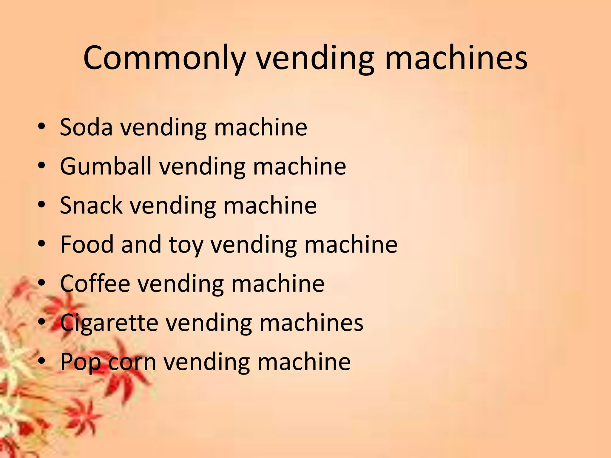 Commonly vending machines
• Soda vending machine
• Gumball vending machine
• Snack vending machine
• Food and toy vending machine
• Coffee vending machine
• Cigarette vending machines
• Pop corn vending machine
 