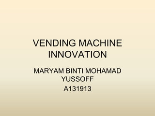 VENDING MACHINE
  INNOVATION
MARYAM BINTI MOHAMAD
      YUSSOFF
       A131913
 