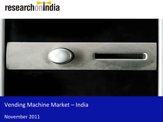Vending Machine Market –
Vending Machine Market India
November 2011
 