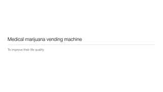 Medical marijuana vending machine

To improve their life quality
 