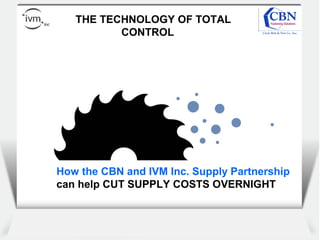 Client
logo
THE TECHNOLOGY OF TOTAL
CONTROL
How the CBN and IVM Inc. Supply Partnership
can help CUT SUPPLY COSTS OVERNIGHT
 