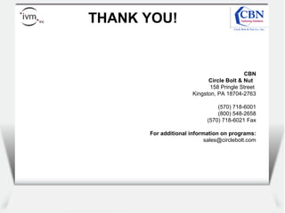 Client
logo
CBN
Circle Bolt & Nut
158 Pringle Street
Kingston, PA 18704-2763
(570) 718-6001
(800) 548-2658
(570) 718-6021 Fax
For additional information on programs:
sales@circlebolt.com
THANK YOU!
 