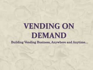 VENDING ON
         DEMAND
Building Vending Business, Anywhere and Anytime…
 