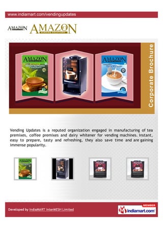 Vending Updates is a reputed organization engaged in manufacturing of tea
premixes, coffee premixes and dairy whitener for vending machines. Instant,
easy to prepare, tasty and refreshing, they also save time and are gaining
immense popularity.
 
