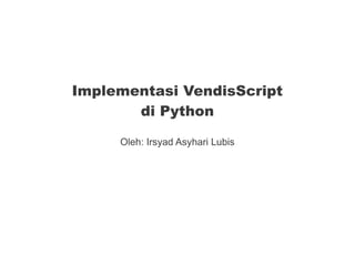Implementasi VendisScript
di Python
Oleh: Irsyad Asyhari Lubis
 