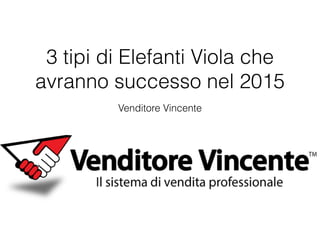 Venditore Vincente
3 tipi di Elefanti Viola che
avranno successo nel 2015
 
