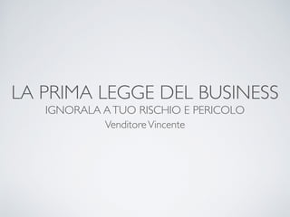 LA PRIMA LEGGE DEL BUSINESS
IGNORALA ATUO RISCHIO E PERICOLO
VenditoreVincente
 