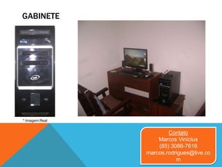 GABINETE
* Imagem Real
Contato
Marcos Vinícius
(85) 3086-7616
marcos.rodrigues@live.co
m
 