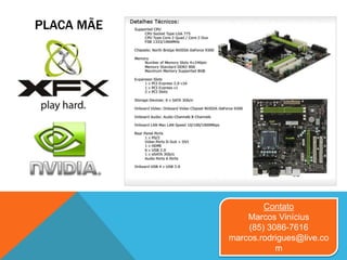 PLACA MÃE
Contato
Marcos Vinícius
(85) 3086-7616
marcos.rodrigues@live.co
m
 