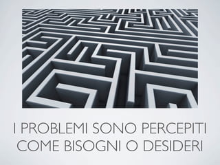 I PROBLEMI SONO PERCEPITI
 COME BISOGNI O DESIDERI
 
