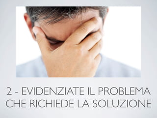 2 - EVIDENZIATE IL PROBLEMA
CHE RICHIEDE LA SOLUZIONE
 