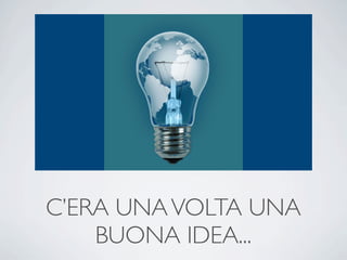C’ERA UNA VOLTA UNA
    BUONA IDEA...
 