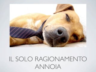 IL SOLO RAGIONAMENTO
        ANNOIA
 