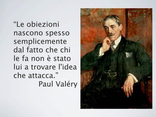 “Le obiezioni
nascono spesso
semplicemente
dal fatto che chi
le fa non è stato
lui a trovare l'idea
che attacca.”
        Paul Valéry
 
