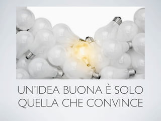 UN’IDEA BUONA È SOLO
QUELLA CHE CONVINCE
 