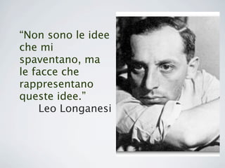 “Non sono le idee
che mi
spaventano, ma
le facce che
rappresentano
queste idee.”
     Leo Longanesi
 