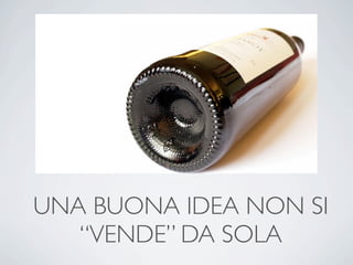 UNA BUONA IDEA NON SI
   “VENDE” DA SOLA
 