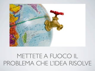 METTETE A FUOCO IL
PROBLEMA CHE L’IDEA RISOLVE
 