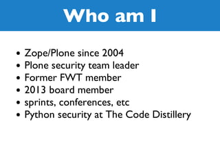 Who am I
Zope/Plone since 2004
Plone security team leader
Former FWT member
2013 board member
sprints, conferences, etc
Py...