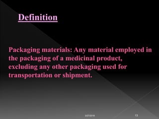 3/27/2018 13
Packaging materials: Any material employed in
the packaging of a medicinal product,
excluding any other packaging used for
transportation or shipment.
 