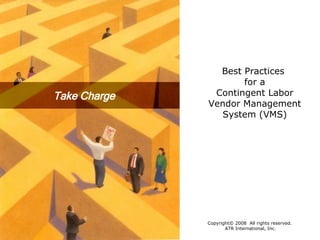 Take Charge Best Practices  for a Contingent Labor Vendor Management System (VMS) Copyright© 2008  All rights reserved.  ATR International, Inc. 