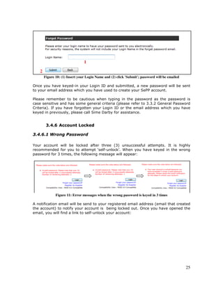 25
Figure 10: (1) Insert your Login Name and (2) click 'Submit'; password will be emailed
Once you have keyed-in your Login ID and submitted, a new password will be sent
to your email address which you have used to create your SePP account.
Please remember to be cautious when typing in the password as the password is
case sensitive and has some general criteria (please refer to 3.3.2 General Password
Criteria). If you have forgotten your Login ID or the email address which you have
keyed in previously, please call Sime Darby for assistance.
3.4.6 Account Locked
3.4.6.1 Wrong Password
Your account will be locked after three (3) unsuccessful attempts. It is highly
recommended for you to attempt ‘self-unlock’. When you have keyed in the wrong
password for 3 times, the following message will appear:
Figure 11: Error messages when the wrong password is keyed in 3 times
A notification email will be send to your registered email address (email that created
the account) to notify your account is being locked out. Once you have opened the
email, you will find a link to self-unlock your account:
 