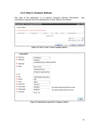 35
3.5.5 Step 5: Company Address
This step of the application is to capture company address information. Key
information required and the explanations of each field are as follows:
Figure 24: Click 'Create' to insert company address
Figure 25: Information required for Company Address
 