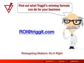 Find out what Triggit's winning formula 
can do for your business
!
!
!
!

ROI@triggit.com!

Retargeting Matters: Do It Right!
www.triggit.com

415-839-9462

info@triggit.com

 