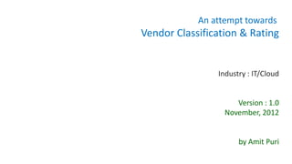 An attempt towards
Vendor Classification & Rating


                Industry : IT/Cloud


                     Version : 1.0
                  November, 2012


                      by Amit Puri
 