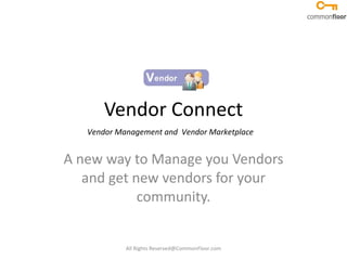 Vendor Connect A new way to Manage you Vendors and get new vendors for your community. Vendor Management and  Vendor Marketplace All Rights Reserved@CommonFloor.com 