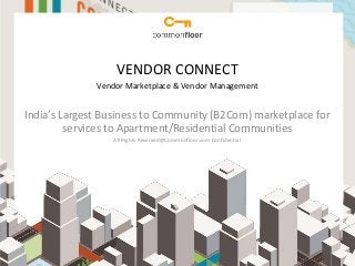 VENDOR CONNECT
                                               Vendor Marketplace & Vendor Management


        India’s Largest Business to Community (B2Com) marketplace for
                 services to Apartment/Residential Communities
                                                            All Rights Reserved@Commonfloor.com Confidential




Commonfloor | All rights reserved / Apartment communities
 