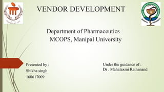 VENDOR DEVELOPMENT
Department of Pharmaceutics
MCOPS, Manipal University
Presented by :
Shikha singh
160617009
Under the guidance of :
Dr . Mahalaxmi Rathanand
 