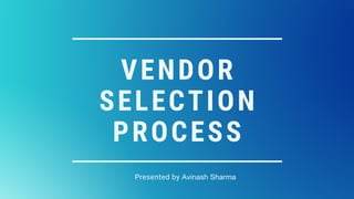 VENDOR
SELECTION
PROCESS
Presented by Avinash Sharma
 