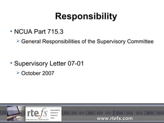 Responsibility
• NCUA Part 715.3
   General Responsibilities of the Supervisory Committee



• Supervisory Letter 07-01
   October 2007




                                  www.rtefs.com
 