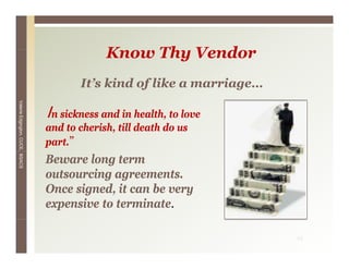 Know Thy V d
                                              K    Th Vendor
                                        It’s kind of like a marriage
                                        It s                marriage…
Valerie E




                                 In sickness and in health, to love
        Edgington, CUCE, BSACS




                                 and to cherish, till death do us
                                 part.”
                                 Beware long term
                                 outsourcing agreements.
                                 Once signed, it can b very
                                 O     i    d        be
                                 expensive to terminate.

                                                                        12
 