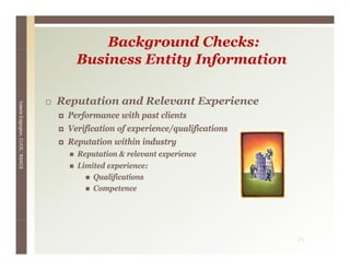 Background Checks:
                                    Business Entity Information

                                 Reputation and Relevant Experience
Valerie E




                                  Performance with past clients
        Edgington, CUCE, BSACS




                                  Verification of experience/qualifications
                                  Reputation within industry
                                    Reputation & relevant experience
                                    R    t ti       l   t      i
                                    Limited experience:
                                        Qualifications
                                        Competence
                                        C      t




                                                                              24
 