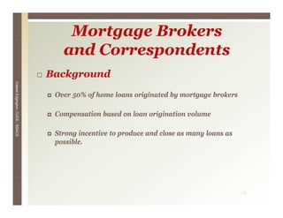 Mortgage Brokers
                                    and Correspondents
                                 Background
Valerie E




                                  Over 50% of home loans originated by mortgage brokers
        Edgington, CUCE, BSACS




                                  Compensation based on loan origination volume

                                  Strong incentive to produce and close as many loans as
                                  possible.




                                                                                           28
 