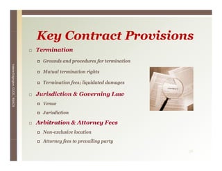 Key C
                                 K Contract P
                                            Provisions
                                                i i
                                 Termination
                                   Grounds and procedures for termination
Valerie E




                                   Mutual termination rights
        Edgington, CUCE, BSACS




                                   Termination fees; liquidated damages

                                 Jurisdiction & Governing Law
                                                        g
                                   Venue
                                   Jurisdiction

                                 Arbitration & Attorney Fees
                                   Non-exclusive location
                                   Attorney fees to prevailing party
                                   A        f            ili

                                                                            38
 