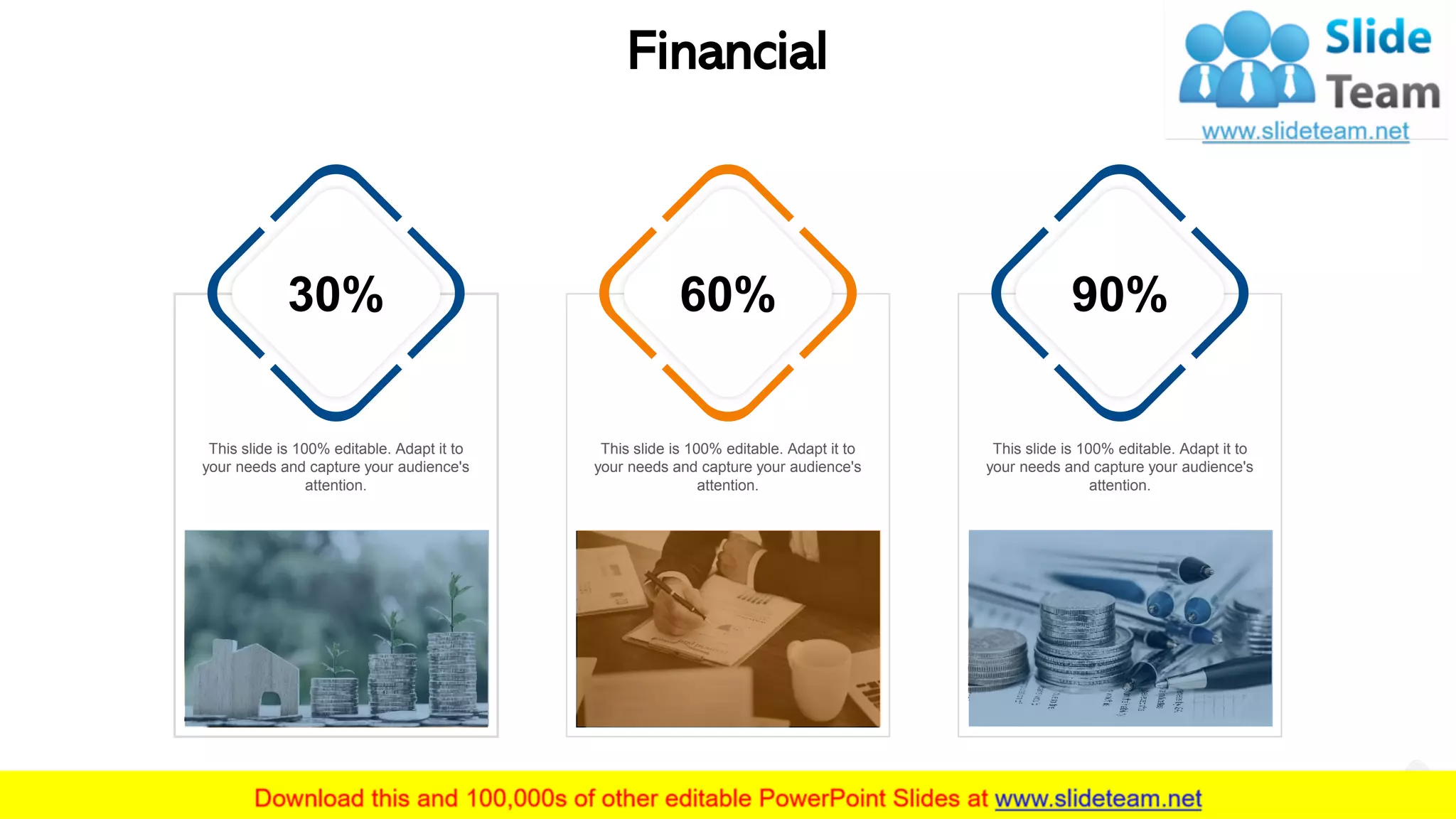 This slide is 100% editable. Adapt it to
your needs and capture your audience's
attention.
90%
This slide is 100% editable. Adapt it to
your needs and capture your audience's
attention.
60%
This slide is 100% editable. Adapt it to
your needs and capture your audience's
attention.
30%
Financial
20
 