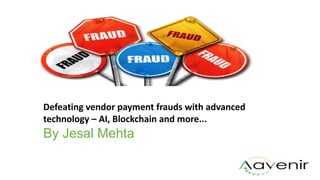Defeating vendor payment frauds with advanced
technology – AI, Blockchain and more...
By Jesal Mehta
 