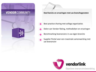 Deel kennis en ervaringen met uw branchegenotenBest practicesharing met collega organisatiesDelen van Vendor Rating, methodieken en ervaringenBenchmarking leveranciers in uw eigen brancheSupplier Portal voor een maximale samenwerking met uw leverancier