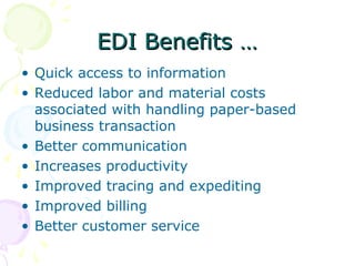 EDI Benefits …
• Quick access to information
• Reduced labor and material costs
associated with handling paper-based
business transaction
• Better communication
• Increases productivity
• Improved tracing and expediting
• Improved billing
• Better customer service

 