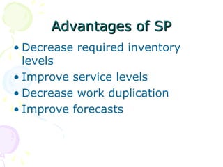 Advantages of SP
• Decrease required inventory
levels
• Improve service levels
• Decrease work duplication
• Improve forecasts

 