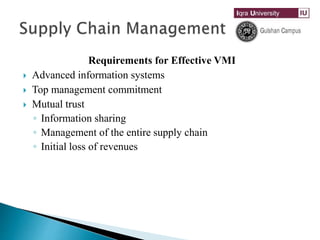 Requirements for Effective VMI
 Advanced information systems
 Top management commitment
 Mutual trust
◦ Information sharing
◦ Management of the entire supply chain
◦ Initial loss of revenues
 