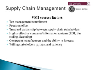 VMI success factors
 Top management commitment
 Focus on effort
 Trust and partnership between supply chain stakeholders
 Highly effective computer/information systems (EDI, Bar
coding, Scanning)
 Competent manufacturers and the ability to forecast
 Willing stakeholders partners and patience
 