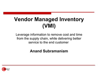 Vendor Managed Inventory (VMI) Leverage information to remove cost and time from the supply chain, while delivering better service to the end customer  Anand Subramaniam 