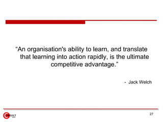 <ul><li>“ An organisation's ability to learn, and translate that learning into action rapidly, is the ultimate competitive...